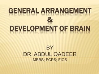 GENERAL ARRANGEMENT
&
DEVELOPMENT OF BRAIN
BY
DR. ABDUL QADEER
MBBS; FCPS; FICS
 