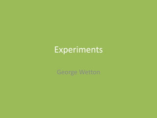 Experiments
George Wetton
 