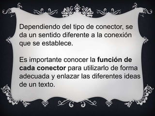 Dependiendo del tipo de conector, se
da un sentido diferente a la conexión
que se establece.
Es importante conocer la función de
cada conector para utilizarlo de forma
adecuada y enlazar las diferentes ideas
de un texto.
 