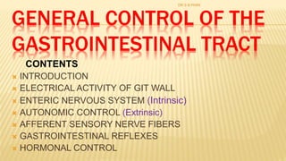 GENERAL CONTROL OF THE
GASTROINTESTINAL TRACT
 INTRODUCTION
 ELECTRICAL ACTIVITY OF GIT WALL
 ENTERIC NERVOUS SYSTEM (Intrinsic)
 AUTONOMIC CONTROL (Extrinsic)
 AFFERENT SENSORY NERVE FIBERS
 GASTROINTESTINAL REFLEXES
 HORMONAL CONTROL
CONTENTS
DR S B PHIRI
 