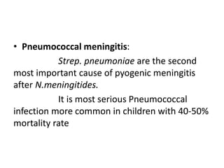 • Pneumococcal meningitis:
Strep. pneumoniae are the second
most important cause of pyogenic meningitis
after N.meningitides.
It is most serious Pneumococcal
infection more common in children with 40-50%
mortality rate
 