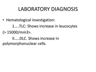 LABORATORY DIAGNOSIS
• Hematological investigation:
1…..TLC: Shows increase in leucocytes
(> 15000/mm3>.
II…..DLC. Shows increase in
polymorphonuclear cells.
 