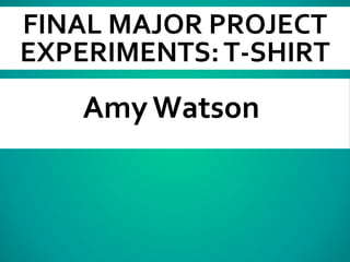 FINAL MAJOR PROJECT
EXPERIMENTS:T-SHIRT
Amy Watson
 