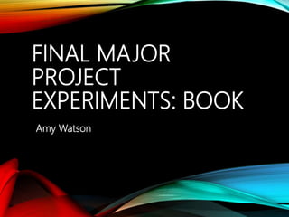 FINAL MAJOR
PROJECT
EXPERIMENTS: BOOK
Amy Watson
 