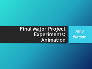 Final Major Project
Experiments:
Animation
Amy
Watson
 