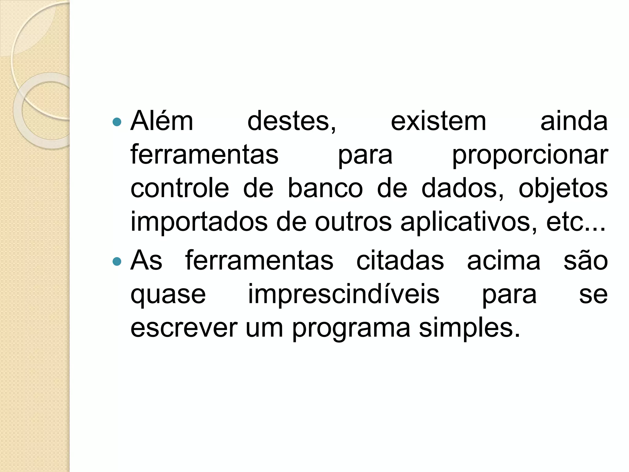  Além destes, existem ainda
ferramentas para proporcionar
controle de banco de dados, objetos
importados de outros aplicativos, etc...
 As ferramentas citadas acima são
quase imprescindíveis para se
escrever um programa simples.
 