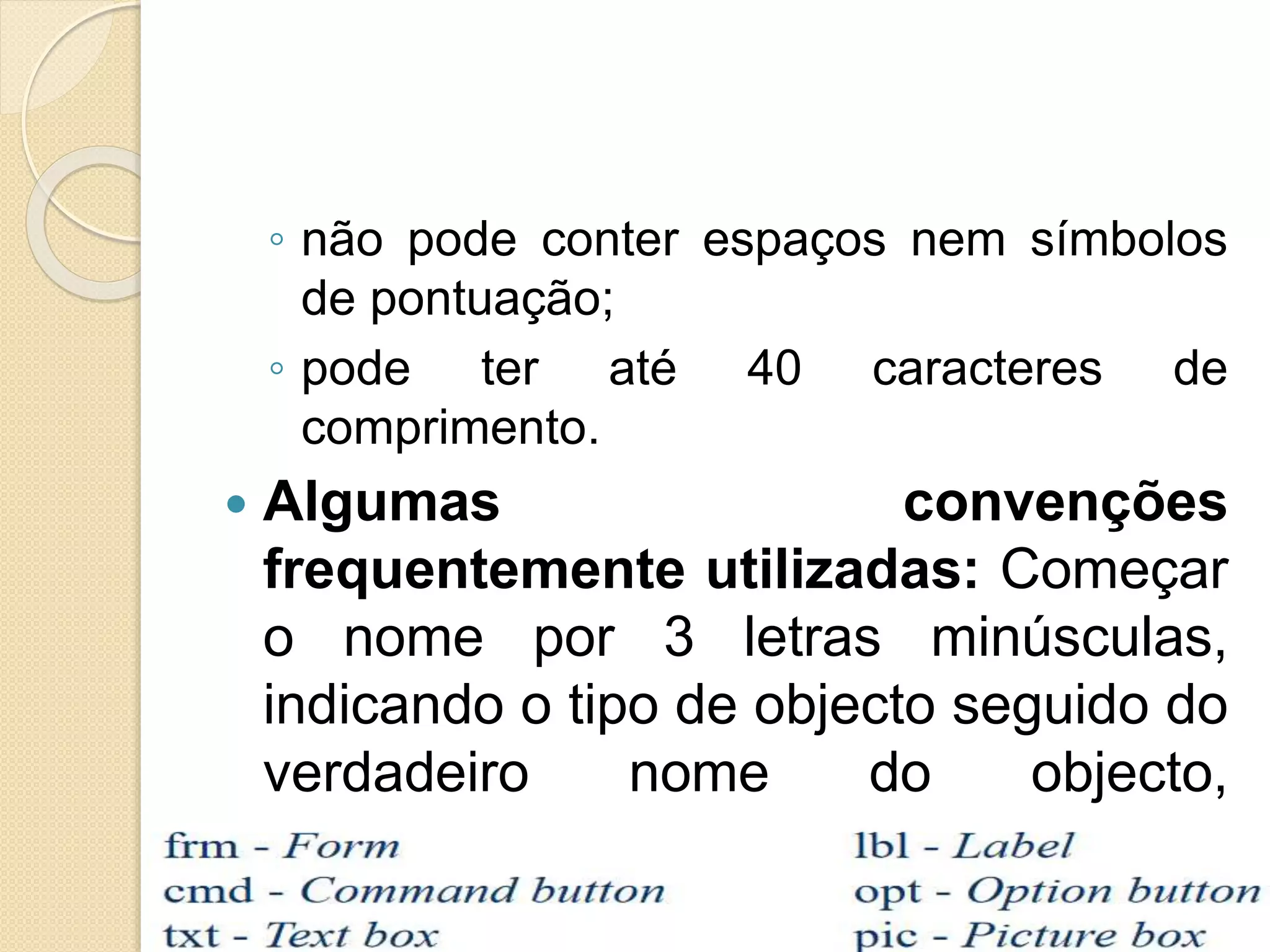 ◦ não pode conter espaços nem símbolos
de pontuação;
◦ pode ter até 40 caracteres de
comprimento.
 Algumas convenções
frequentemente utilizadas: Começar
o nome por 3 letras minúsculas,
indicando o tipo de objecto seguido do
verdadeiro nome do objecto,
começado por uma maiúscula.
 