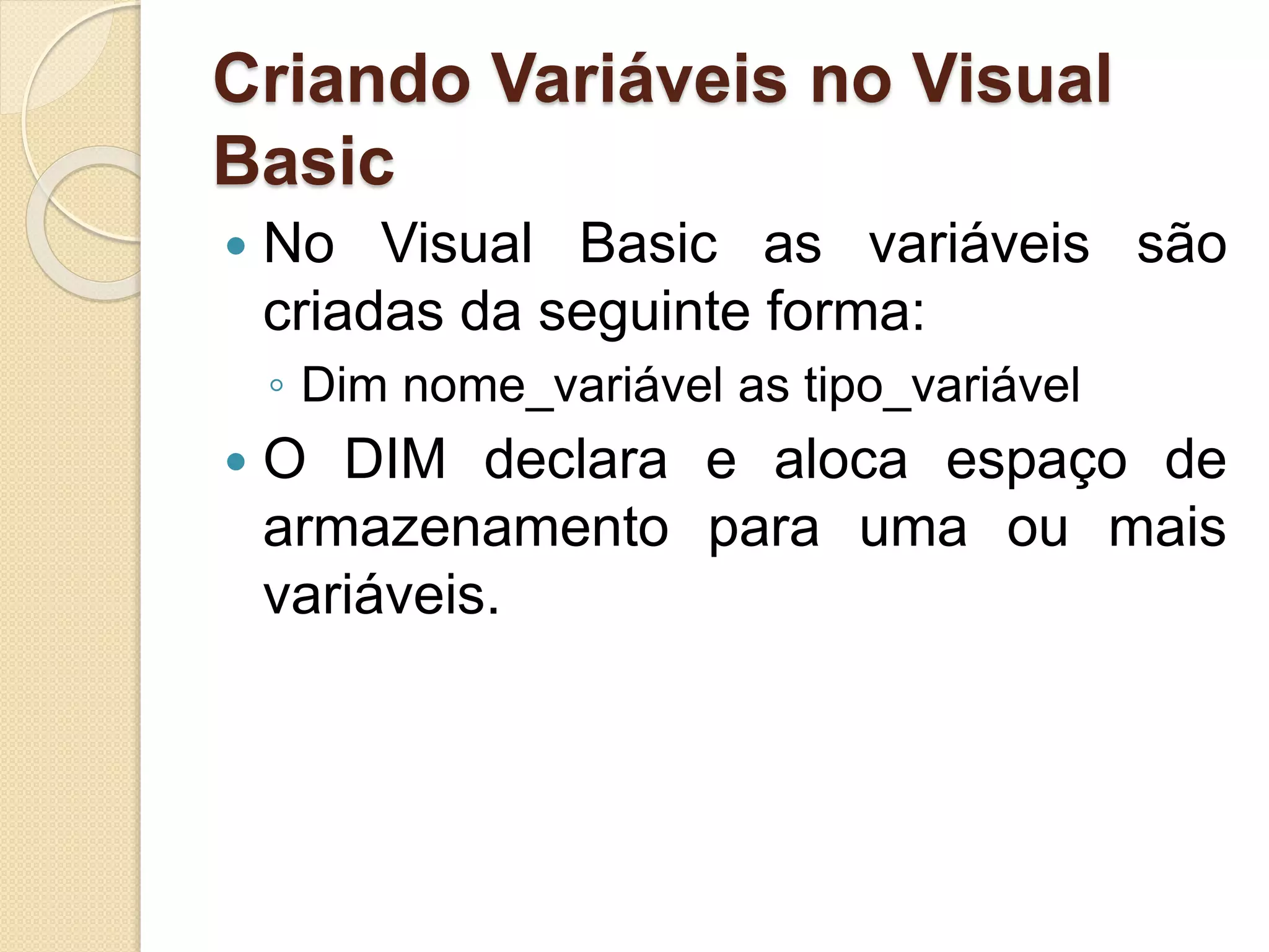 Criando Variáveis no Visual
Basic
 No Visual Basic as variáveis são
criadas da seguinte forma:
◦ Dim nome_variável as tipo_variável
 O DIM declara e aloca espaço de
armazenamento para uma ou mais
variáveis.
 