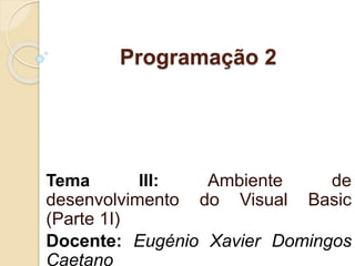 Programação 2
Tema III: Ambiente de
desenvolvimento do Visual Basic
(Parte 1I)
Docente: Eugénio Xavier Domingos
Caetano
 
