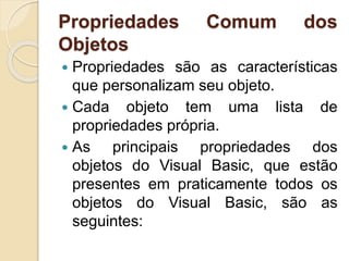 Propriedades Comum dos
Objetos
 Propriedades são as características
que personalizam seu objeto.
 Cada objeto tem uma lista de
propriedades própria.
 As principais propriedades dos
objetos do Visual Basic, que estão
presentes em praticamente todos os
objetos do Visual Basic, são as
seguintes:
 