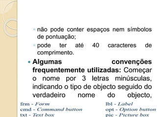 ◦ não pode conter espaços nem símbolos
de pontuação;
◦ pode ter até 40 caracteres de
comprimento.
 Algumas convenções
frequentemente utilizadas: Começar
o nome por 3 letras minúsculas,
indicando o tipo de objecto seguido do
verdadeiro nome do objecto,
começado por uma maiúscula.
 