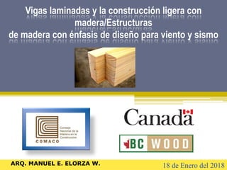 Vigas laminadas y la construcción ligera con
madera/Estructuras
de madera con énfasis de diseño para viento y sismo
18 de Enero del 2018ARQ. MANUEL E. ELORZA W.
 
