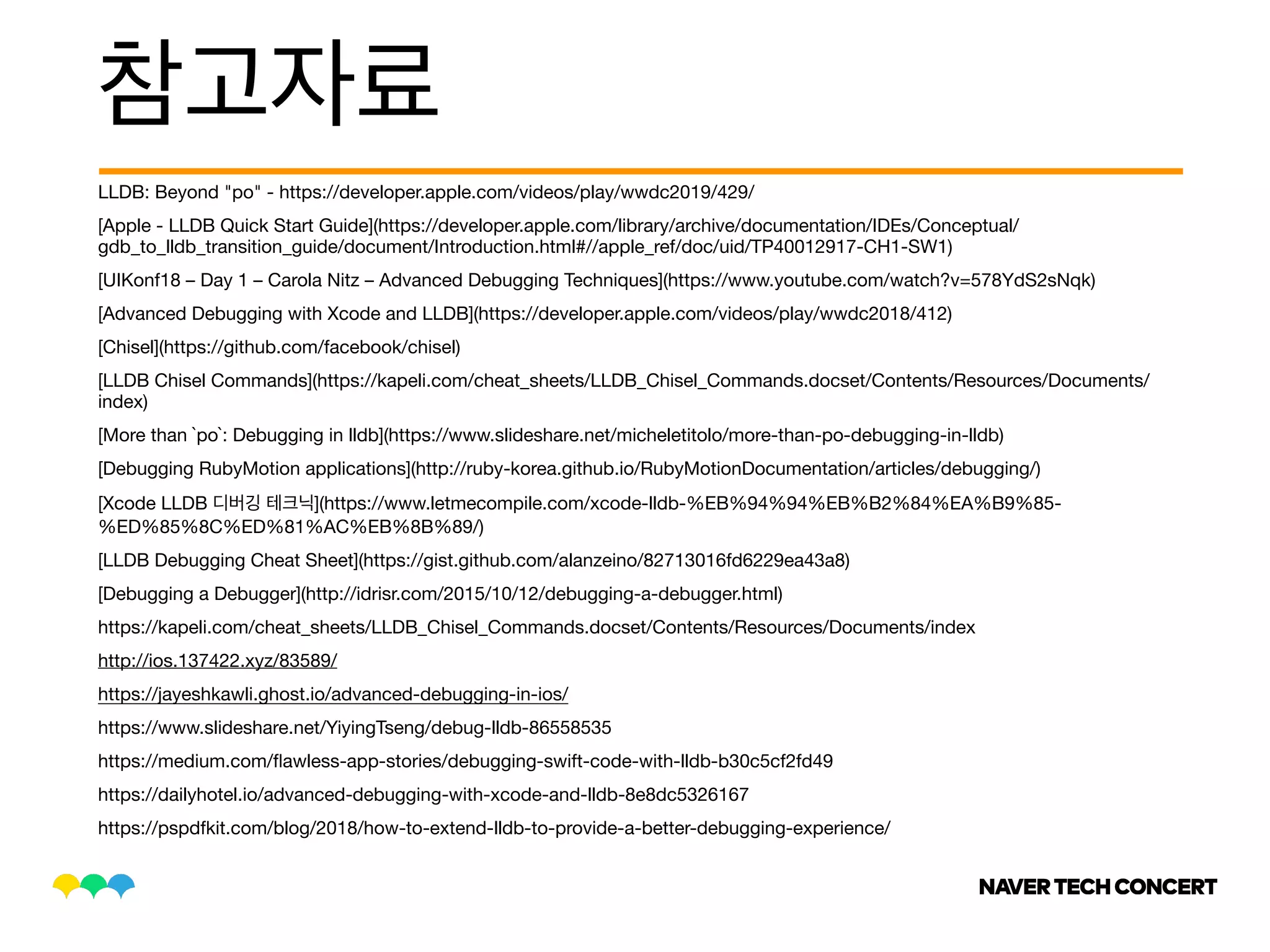 LLDB: Beyond "po" - https://developer.apple.com/videos/play/wwdc2019/429/

[Apple - LLDB Quick Start Guide](https://developer.apple.com/library/archive/documentation/IDEs/Conceptual/
gdb_to_lldb_transition_guide/document/Introduction.html#//apple_ref/doc/uid/TP40012917-CH1-SW1)

[UIKonf18 – Day 1 – Carola Nitz – Advanced Debugging Techniques](https://www.youtube.com/watch?v=578YdS2sNqk)

[Advanced Debugging with Xcode and LLDB](https://developer.apple.com/videos/play/wwdc2018/412)

[Chisel](https://github.com/facebook/chisel)

[LLDB Chisel Commands](https://kapeli.com/cheat_sheets/LLDB_Chisel_Commands.docset/Contents/Resources/Documents/
index)

[More than `po`: Debugging in lldb](https://www.slideshare.net/micheletitolo/more-than-po-debugging-in-lldb)

[Debugging RubyMotion applications](http://ruby-korea.github.io/RubyMotionDocumentation/articles/debugging/)

[Xcode LLDB ](https://www.letmecompile.com/xcode-lldb-%EB%94%94%EB%B2%84%EA%B9%85-
%ED%85%8C%ED%81%AC%EB%8B%89/)

[LLDB Debugging Cheat Sheet](https://gist.github.com/alanzeino/82713016fd6229ea43a8)

[Debugging a Debugger](http://idrisr.com/2015/10/12/debugging-a-debugger.html)

https://kapeli.com/cheat_sheets/LLDB_Chisel_Commands.docset/Contents/Resources/Documents/index

http://ios.137422.xyz/83589/

https://jayeshkawli.ghost.io/advanced-debugging-in-ios/

https://www.slideshare.net/YiyingTseng/debug-lldb-86558535

https://medium.com/ﬂawless-app-stories/debugging-swift-code-with-lldb-b30c5cf2fd49

https://dailyhotel.io/advanced-debugging-with-xcode-and-lldb-8e8dc5326167

https://pspdfkit.com/blog/2018/how-to-extend-lldb-to-provide-a-better-debugging-experience/
 