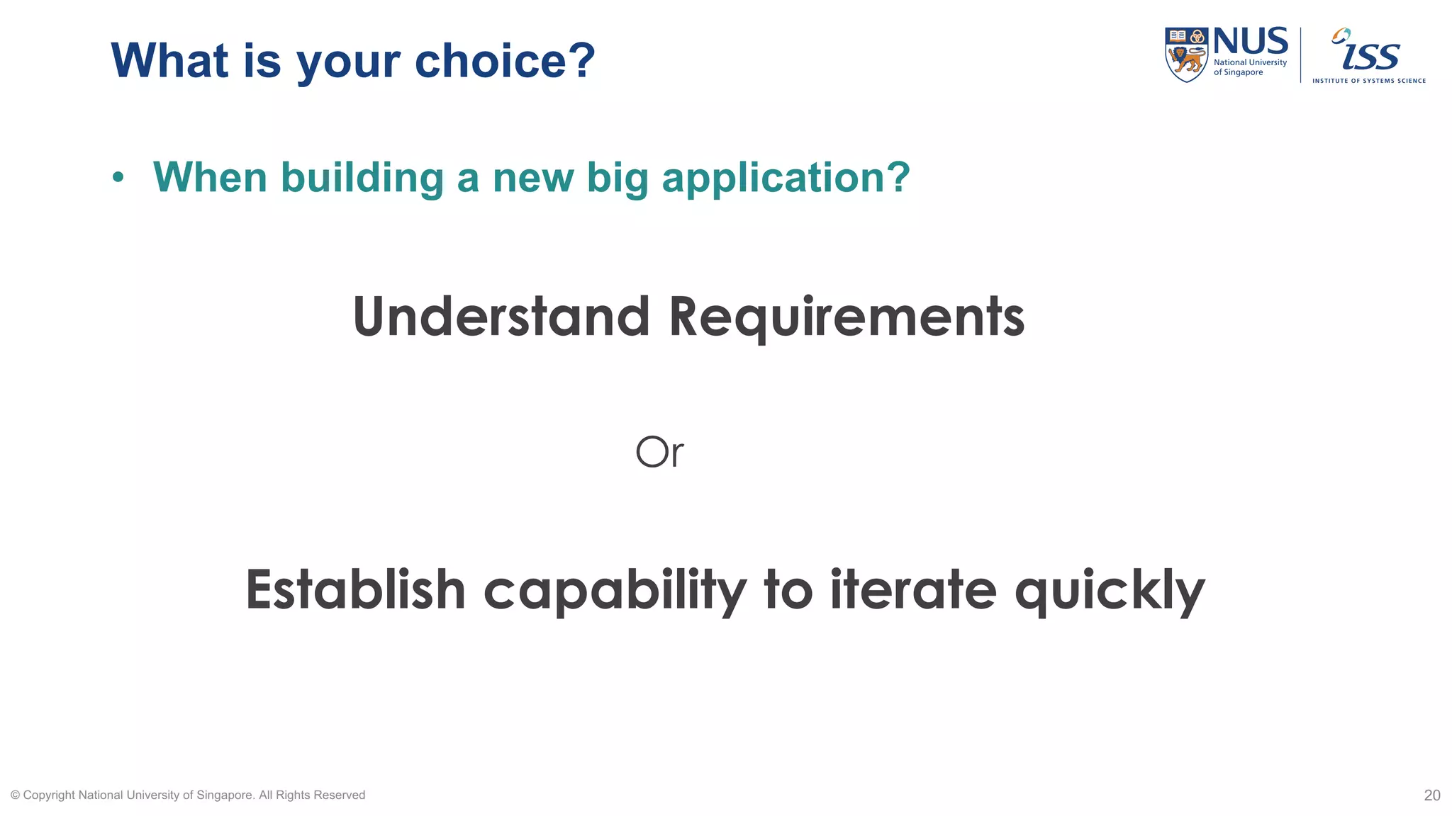 What is your choice?
• When building a new big application?
© Copyright National University of Singapore. All Rights Reserved 20
Understand Requirements
Establish capability to iterate quickly
Or
 
