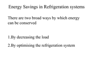 Energy Savings in Refrigeration systems
There are two broad ways by which energy
can be conserved
1.By decreasing the load
2.By optimising the refrigeration system
 
