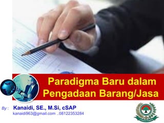 Paradigma Baru dalam
Pengadaan Barang/Jasa
By : Kanaidi, SE., M.Si, cSAP
kanaidi963@gmail.com ..08122353284
 