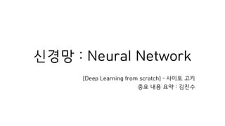 신경망 : Neural Network
[Deep Learning from scratch] – 사이토 고키
중요 내용 요약 : 김진수
 
