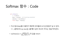 Softmax 함수 : Code
• 지수 함수(exp)를 사용하기 때문에 오버플로 (inf 값 발생)가 날 수 있다.
=> 𝑥중에서의 𝑛𝑝. 𝑚𝑎𝑥값 𝑐를 빼서 값이 무수히 커지는 것을 막아준다.
• 𝑠𝑜𝑓𝑡𝑚𝑎𝑥(𝑥) =
exp 𝑥 𝑘−𝐶
σ𝑖=1
𝑛 exp 𝑥 𝑖−𝐶
의 값을 return
 
