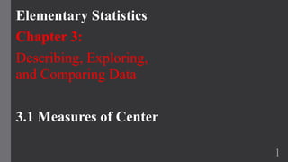 Elementary Statistics
Chapter 3:
Describing, Exploring,
and Comparing Data
3.1 Measures of Center
1
 