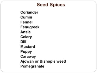 Seed Spices
Coriander
Cumin
Fennel
Fenugreek
Ansie
Celery
Dill
Mustard
Poppy
Caraway
Ajowan or Bishop’s weed
Pomegranate
 