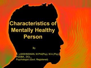 Characteristics of
Mentally Healthy
Person
S. LAKSHMANAN, M.Phil(Psy), M.A.(Psy),
PGDBA., DCL.,
Psychologist (Govt. Registered)
By
 