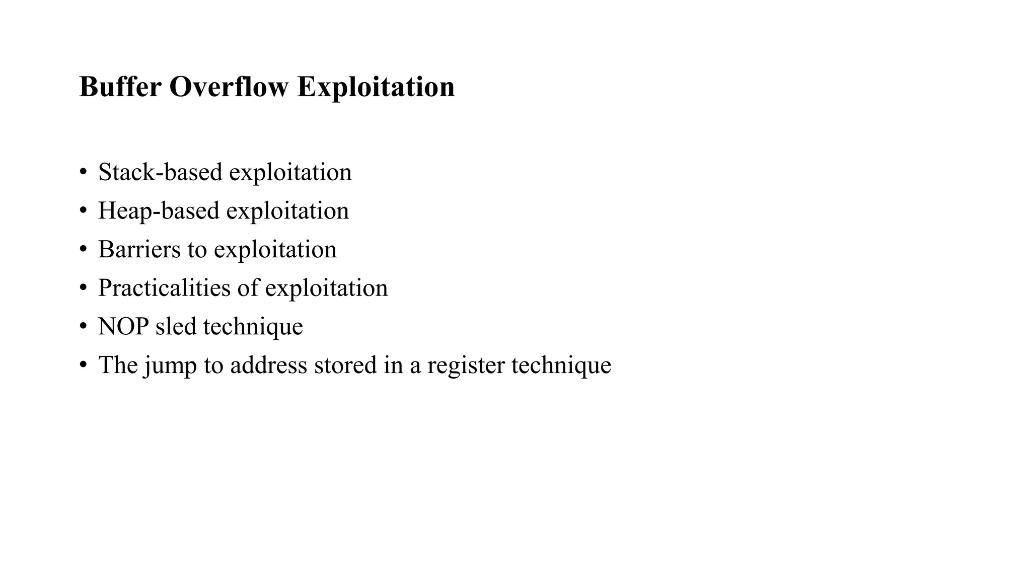 Buffer Overflow Exploitation
• Stack-based exploitation
• Heap-based exploitation
• Barriers to exploitation
• Practicalities of exploitation
• NOP sled technique
• The jump to address stored in a register technique
 