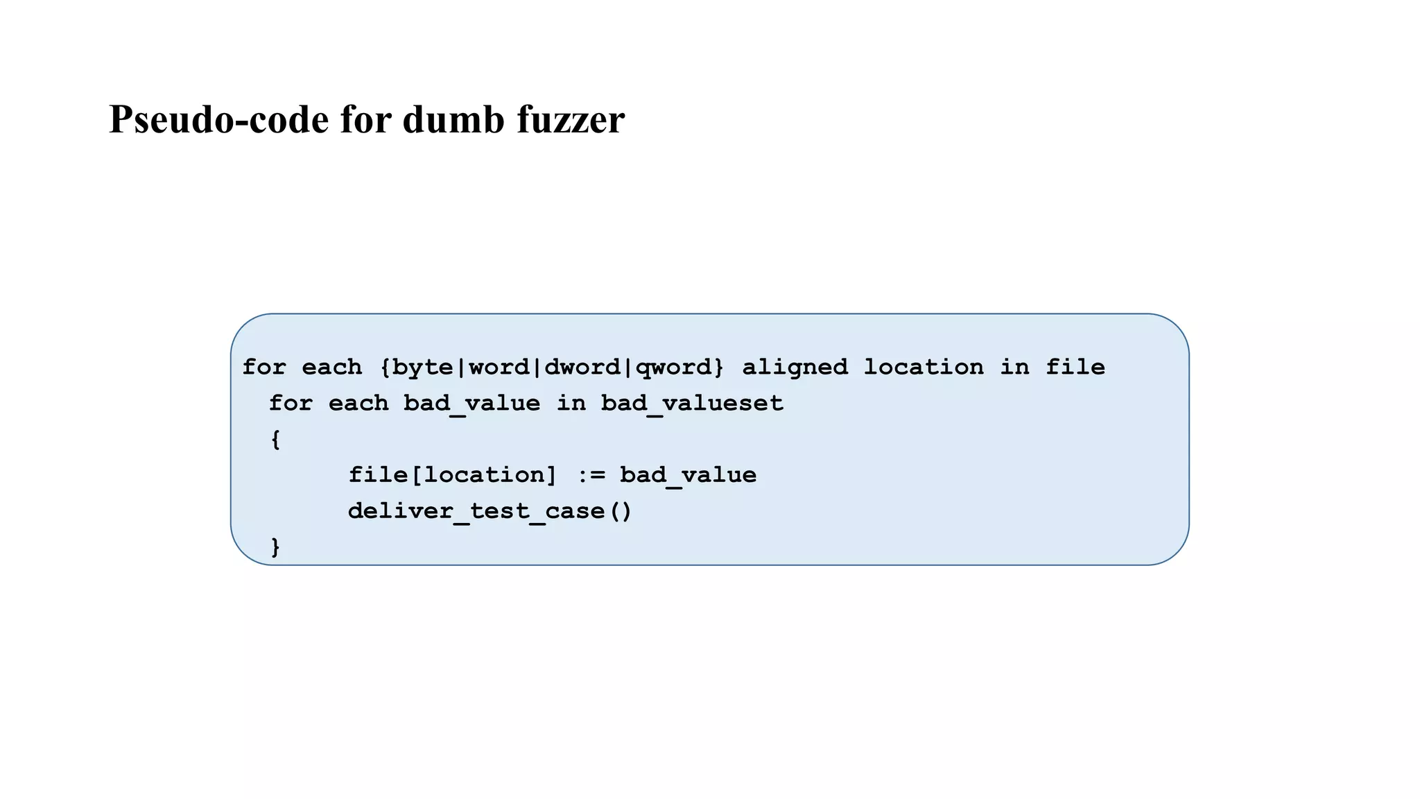 Pseudo-code for dumb fuzzer
for each {byte|word|dword|qword} aligned location in file
for each bad_value in bad_valueset
{
file[location] := bad_value
deliver_test_case()
}
 