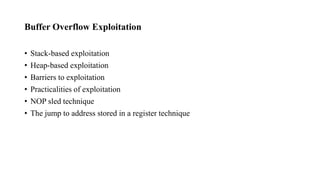 Buffer Overflow Exploitation
• Stack-based exploitation
• Heap-based exploitation
• Barriers to exploitation
• Practicalities of exploitation
• NOP sled technique
• The jump to address stored in a register technique
 