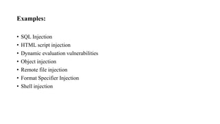 Examples:
• SQL Injection
• HTML script injection
• Dynamic evaluation vulnerabilities
• Object injection
• Remote file injection
• Format Specifier Injection
• Shell injection
 