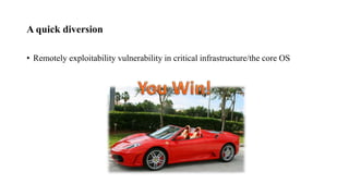 A quick diversion
• Remotely exploitability vulnerability in critical infrastructure/the core OS
 
