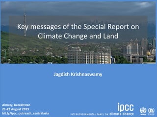 Almaty, Kazakhstan
21-22 August 2019
bit.ly/ipcc_outreach_centralasia
Key messages of the Special Report on
Climate Change and Land
Jagdish Krishnaswamy
 