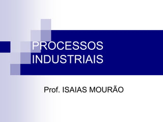 PROCESSOS
INDUSTRIAIS
Prof. ISAIAS MOURÃO
 