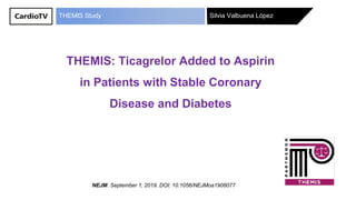 Silvia Valbuena LópezTHEMIS Study
THEMIS: Ticagrelor Added to Aspirin
in Patients with Stable Coronary
Disease and Diabetes
NEJM. September 1, 2019. DOI: 10.1056/NEJMoa1908077
 