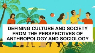 DEFINING CULTURE AND SOCIETY
FROM THE PERSPECTIVES OF
ANTHROPOLOGY AND SOCIOLOGY
 