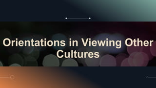 Orientations in Viewing Other
Cultures
 
