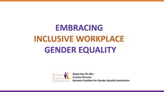 EMBRACING
INCLUSIVE WORKPLACE
GENDER EQUALITY
Kyawt Kay Thi Win
Country Director
Business Coalition for Gender Equality Association
 