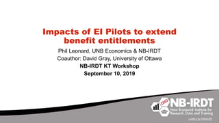 Impacts of EI Pilots to extend
benefit entitlements
Phil Leonard, UNB Economics & NB-IRDT
Coauthor: David Gray, University of Ottawa
NB-IRDT KT Workshop
September 10, 2019
 