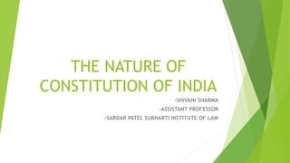 THE NATURE OF
CONSTITUTION OF INDIA
-SHIVANI SHARMA
-ASSISTANT PROFESSOR
-SARDAR PATEL SUBHARTI INSTITUTE OF LAW
 