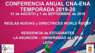 CONFERENCIA ANUAL CNA-ENA
TEMPORADA 2019-20
31 de AGOSTO y 1 de SEPTIEMBRE de 2019
REGLAS NUEVAS y DIRECTRICES WORLD RUGBY
RESIDENCIA de ESTUDIANTES
LA ASUNCIÓN – UNIVERSIDAD de LEÓN
LEÓN
 