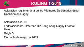 Aclaración reglamentaria de los Miembros Designados de la
Comisión de Rugby
Aclaración 1-2019
Federación/Gte. Referees HP ...