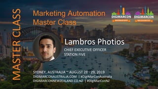 Lambros Photios
CHIEF EXECUTIVE OFFICER
STATION FIVE
SYDNEY, AUSTRALIA ~ AUGUST 28 - 29, 2019
DIGIMARCONAUSTRALIA.COM | #DigiMarConAustralia
DIGIMARCONNEWZEALAND.CO.NZ | #DigiMarConNZ
Marketing Automation
Master Class
MASTERCLASS
 