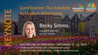Becky Simms
FOUNDER AND CEO
REFLECT DIGITAL
AMSTERDAM, NETHERLANDS ~ SEPTEMBER 12 - 13, 2019
DIGIMARCONEUROPE.COM | #DigiMarConEurope
DIGIMARCONNETHERLANDS.NL | #DigiMarConNetherlands
Gamification: The Antidote
to Modern Advertising
KEYNOTE
 