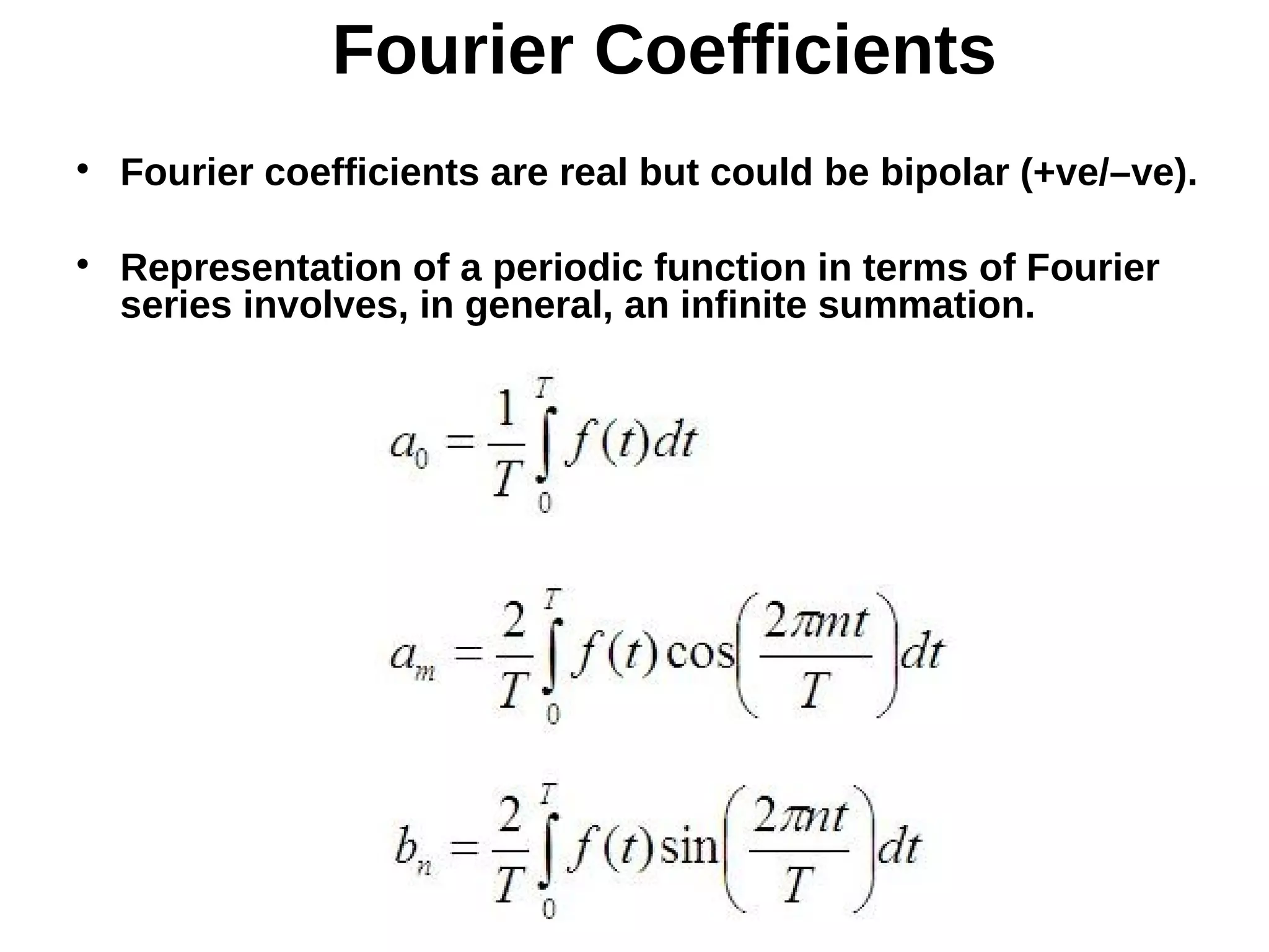 Fourier Coefficients

Fourier coefficients are real but could be bipolar (+ve/–ve).

Representation of a periodic function in terms of Fourier
series involves, in general, an infinite summation.
 