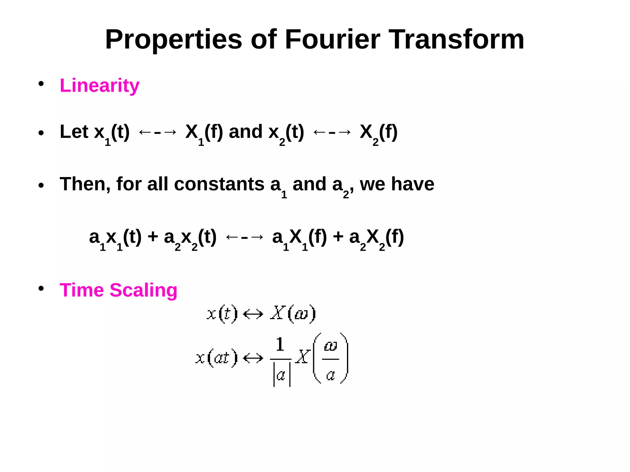 Properties of Fourier Transform

Linearity
 Let x1
(t) ← → X⎯ 1
(f) and x2
(t) ← → X⎯ 2
(f)
 Then, for all constants a1
and a2
, we have
a1
x1
(t) + a2
x2
(t) ← → a⎯ 1
X1
(f) + a2
X2
(f)

Time Scaling
 