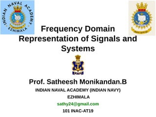 Frequency Domain
Representation of Signals and
Systems
Prof. Satheesh Monikandan.B
INDIAN NAVAL ACADEMY (INDIAN NAVY)
EZHIMALA
sathy24@gmail.com
101 INAC-AT19
 
