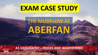 THE MUDFLOW AT
ABERFAN
EXAM CASE STUDY
AS GEOGRAPHY – ROCKS AND WEATHERING
 