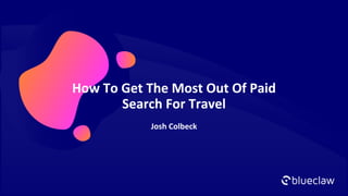 How To Get The Most Out Of Paid
Search For Travel
Josh Colbeck
 