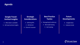 Google Travel-
Vertical Insights
Best Practice
Tactics
Strategic
Considerations
➢ What data is available
➢ UK travel vertical insights
Future
Developments
Agenda
➢ Google betas
➢ Industry trends
➢ Defining KPIs
➢ Attribution
➢ Channel crossover
➢ Retargeting & audiences
➢ Bid model testing
➢ Call tracking
2
 