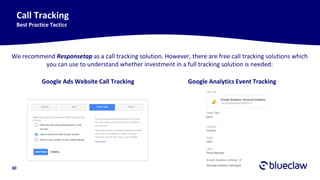 30
Call Tracking
Best Practice Tactics
We recommend Responsetap as a call tracking solution. However, there are free call tracking solutions which
you can use to understand whether investment in a full tracking solution is needed:
Google Ads Website Call Tracking Google Analytics Event Tracking
 