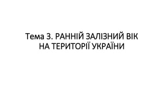 Тема 3. РАННІЙ ЗАЛІЗНИЙ ВІК
НА ТЕРИТОРІЇ УКРАЇНИ
 